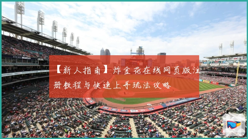 【新人指南】炸金花在线网页版注册教程与快速上手玩法攻略