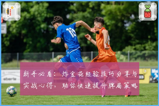 新手必看:炸金花经验技巧分享与实战心得,助你快速提升牌局策略