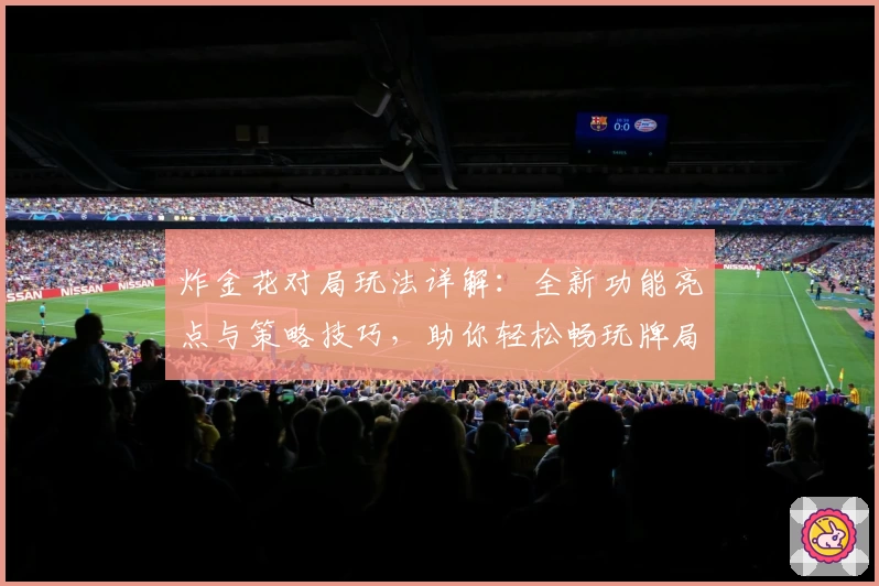 炸金花对局玩法详解：全新功能亮点与策略技巧，助你轻松畅玩牌局
