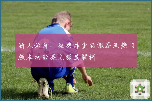 新人必看！经典炸金花推荐及热门版本功能亮点深度解析