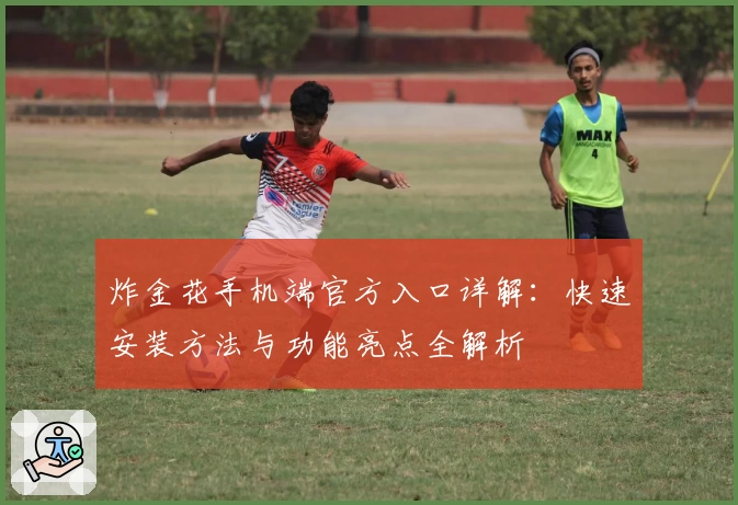 炸金花手机端官方入口详解：快速安装方法与功能亮点全解析