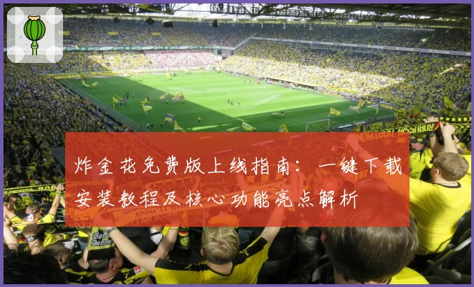 炸金花免费版上线指南：一键下载安装教程及核心功能亮点解析