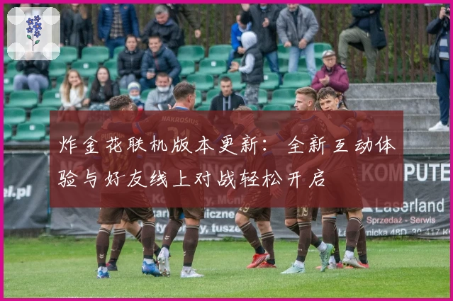炸金花联机版本更新：全新互动体验与好友线上对战轻松开启