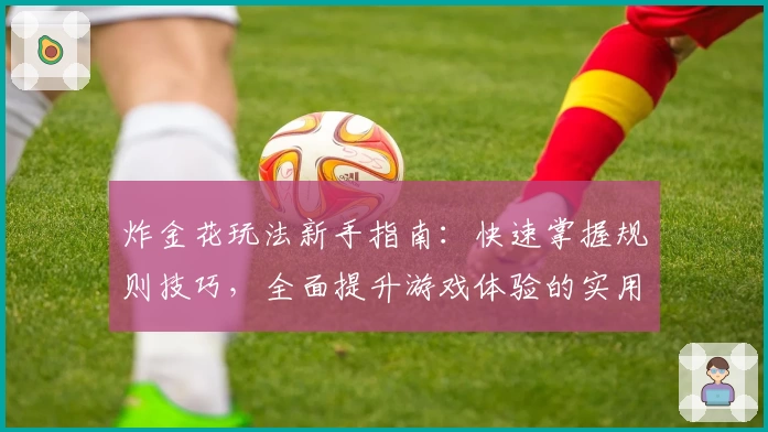 炸金花玩法新手指南：快速掌握规则技巧，全面提升游戏体验的实用教程