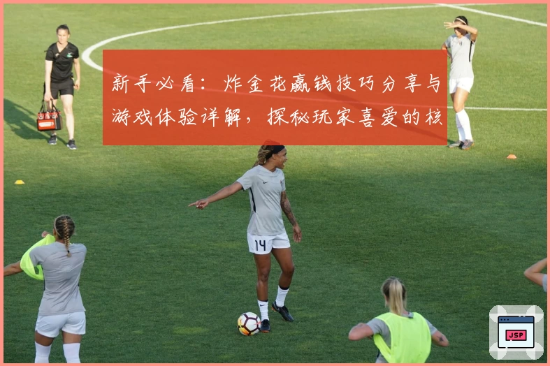 新手必看：炸金花赢钱技巧分享与游戏体验详解，探秘玩家喜爱的核心玩法
