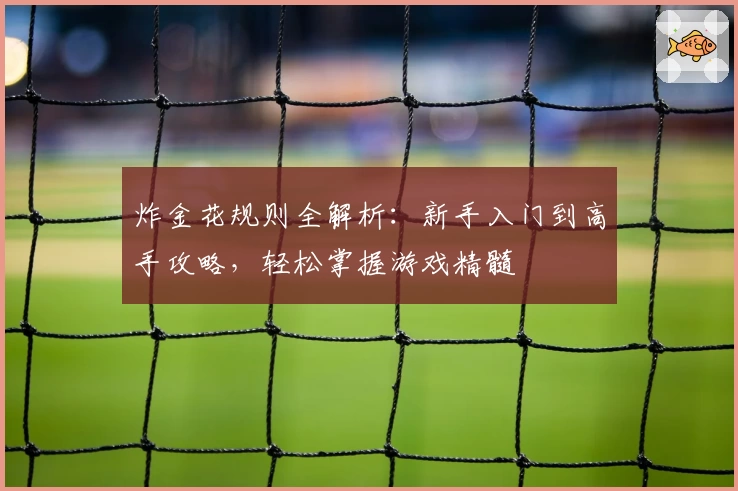 炸金花规则全解析：新手入门到高手攻略，轻松掌握游戏精髓