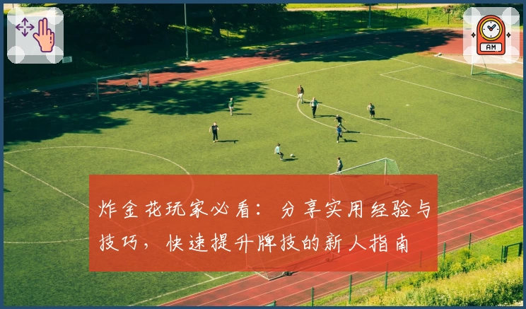 炸金花玩家必看：分享实用经验与技巧，快速提升牌技的新人指南