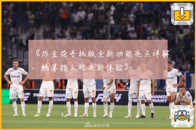 《炸金花手机版全新功能亮点详解，畅享指尖对决新体验》