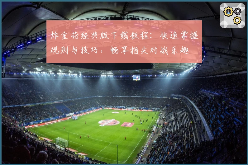 炸金花经典版下载教程：快速掌握规则与技巧，畅享指尖对战乐趣