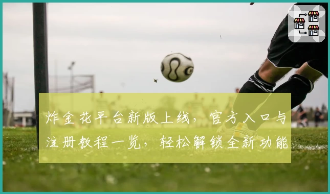 炸金花平台新版上线，官方入口与注册教程一览，轻松解锁全新功能亮点！