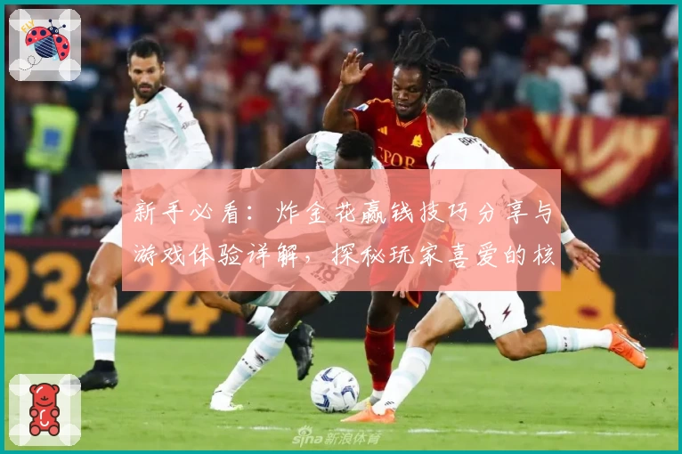 新手必看：炸金花赢钱技巧分享与游戏体验详解，探秘玩家喜爱的核心玩法