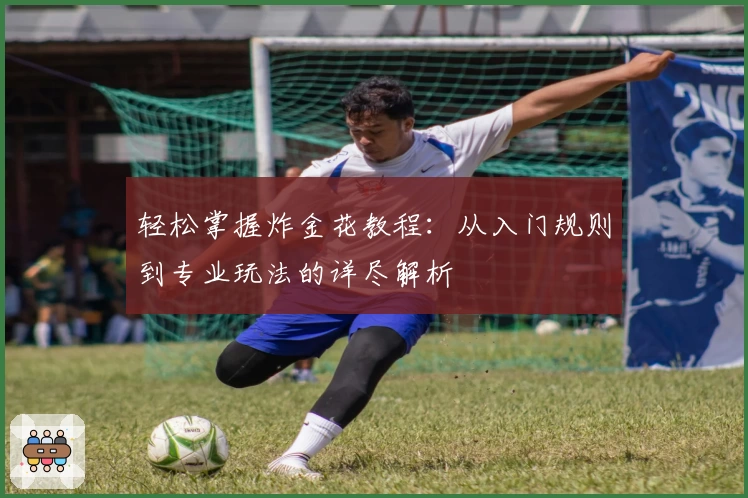 轻松掌握炸金花教程：从入门规则到专业玩法的详尽解析