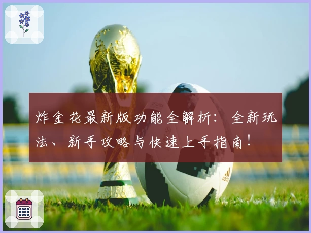炸金花最新版功能全解析：全新玩法、新手攻略与快速上手指南！
