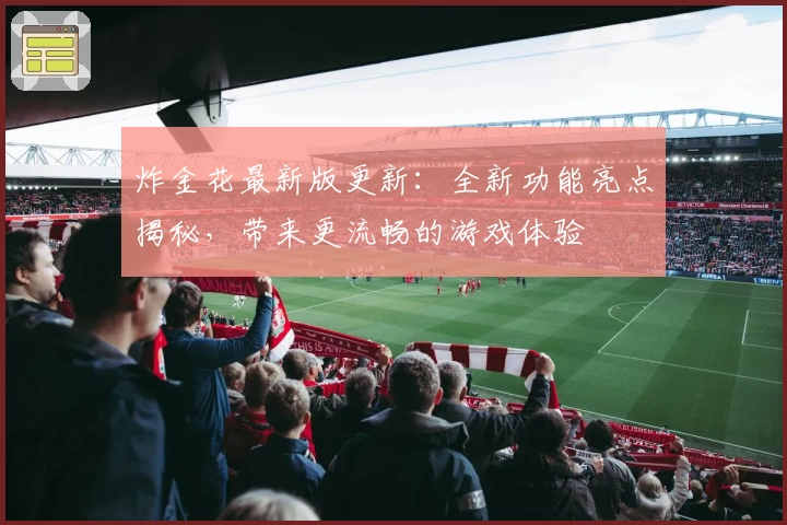 炸金花最新版更新：全新功能亮点揭秘，带来更流畅的游戏体验