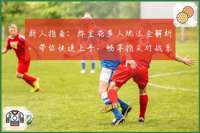 新人指南：炸金花多人玩法全解析，带你快速上手，畅享指尖对战乐趣