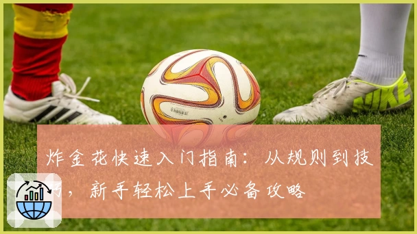 炸金花快速入门指南：从规则到技巧，新手轻松上手必备攻略
