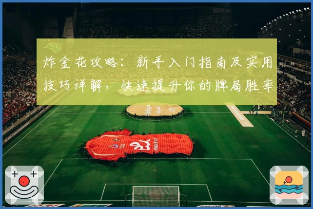 炸金花攻略：新手入门指南及实用技巧详解，快速提升你的牌局胜率