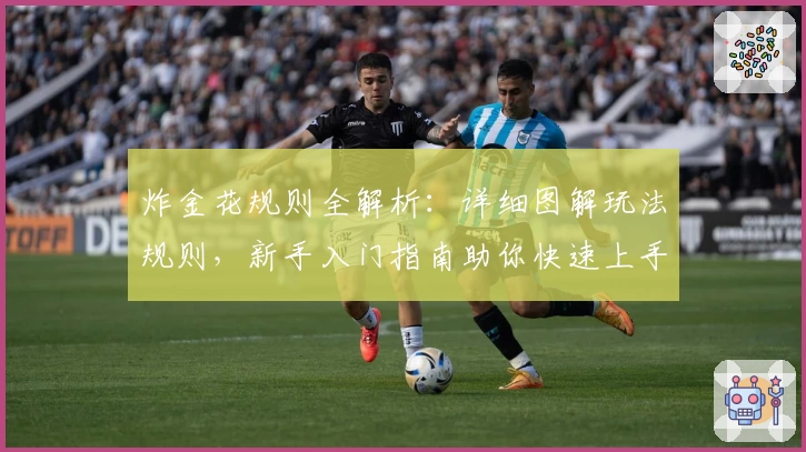 炸金花规则全解析:详细图解玩法规则,新手入门指南助你快速上手!