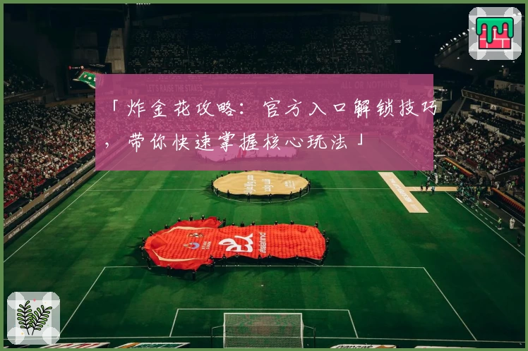 「炸金花攻略：官方入口解锁技巧，带你快速掌握核心玩法」