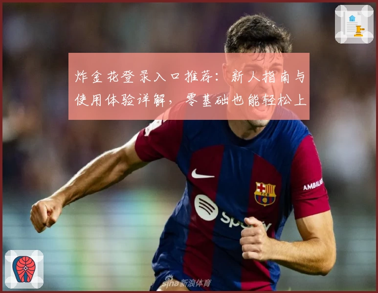 炸金花登录入口推荐：新人指南与使用体验详解，零基础也能轻松上手