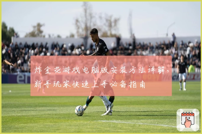 炸金花游戏电脑版安装方法详解，新手玩家快速上手必备指南