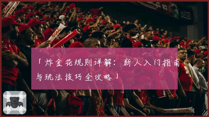 「炸金花规则详解：新人入门指南与玩法技巧全攻略」